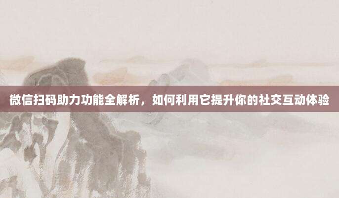 微信扫码助力功能全解析，如何利用它提升你的社交互动体验-第1张图片-拼多多助力