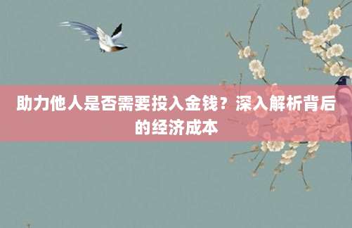 助力他人是否需要投入金钱?深入解析背后的经济成本-第1张图片-拼多多助力 助力他人是否需要投入金钱?深入解析背后的经济成本-第1张图片-拼多多助力