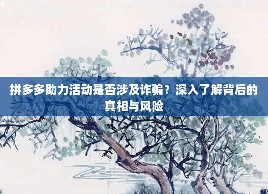 拼多多助力活动是否涉及诈骗?深入了解背后的真相与风险-第1张图片-拼多多助力 拼多多助力活动是否涉及诈骗?深入了解背后的真相与风险-第1张图片-拼多多助力