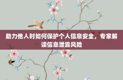 助力他人时如何保护个人信息安全，专家解读信息泄露风险-第1张图片-拼多多助力