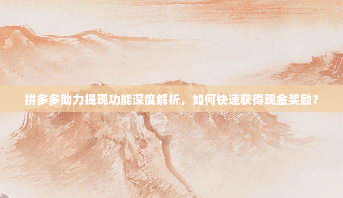 拼多多助力提现功能深度解析，如何快速获得现金奖励？-第1张图片-拼多多助力