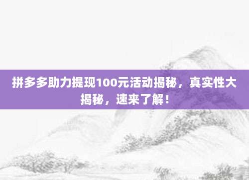 拼多多助力提现100元活动揭秘，真实性大揭秘，速来了解！-第1张图片-拼多多助力