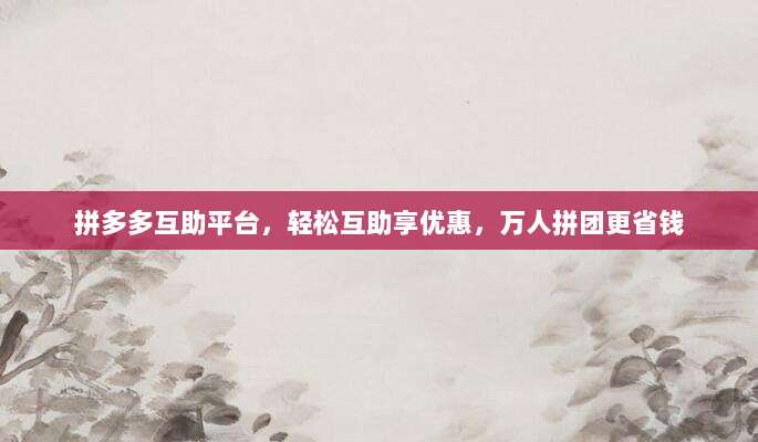 拼多多互助平台,轻松互助享优惠,万人拼团更省钱-第1张图片-拼多多助力 拼多多互助平台,轻松互助享优惠,万人拼团更省钱-第1张图片-拼多多助力
