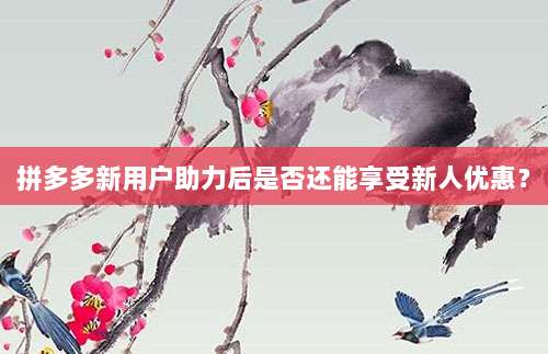 拼多多新用户助力后是否还能享受新人优惠？-第1张图片-拼多多助力