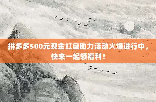 拼多多500元现金红包助力活动火爆进行中,快来一起领福利!-第1张图片-拼多多助力 拼多多500元现金红包助力活动火爆进行中,快来一起领福利!-第1张图片-拼多多助力
