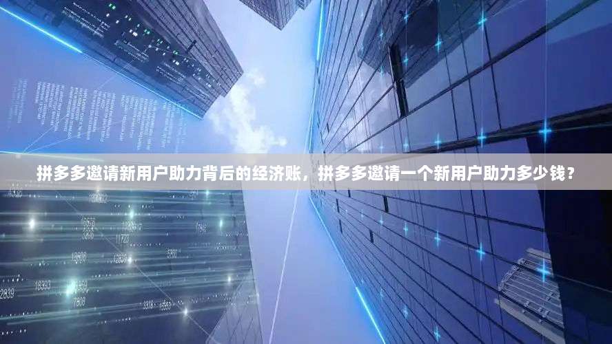 拼多多邀请新用户助力背后的经济账，拼多多邀请一个新用户助力多少钱？-第1张图片-拼多多助力