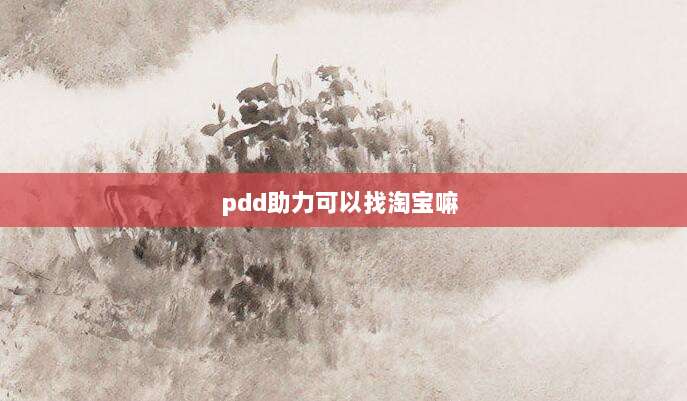 pdd助力可以找淘宝嘛 -第1张图片-拼多多助力 pdd助力可以找淘宝嘛 -第1张图片-拼多多助力