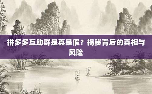 拼多多互助群是真是假？揭秘背后的真相与风险-第1张图片-拼多多助力
