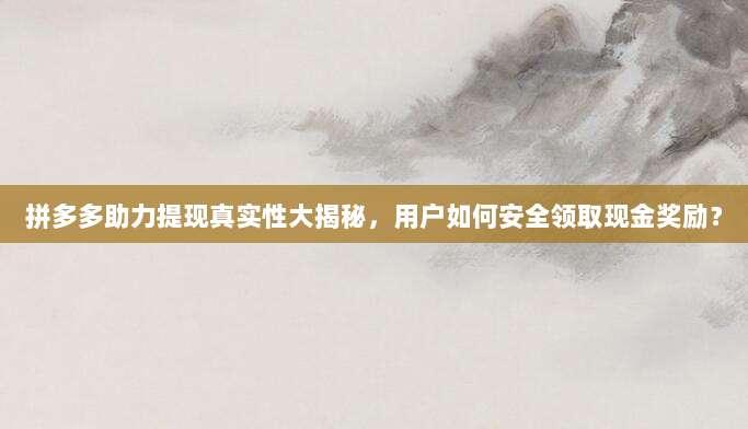 拼多多助力提现真实性大揭秘,用户如何安全领取现金奖励?-第1张图片-拼多多助力 拼多多助力提现真实性大揭秘,用户如何安全领取现金奖励?-第1张图片-拼多多助力