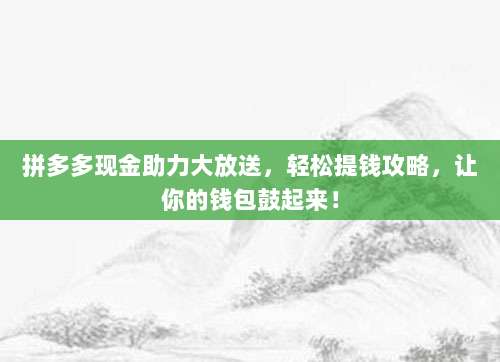拼多多现金助力大放送,轻松提钱攻略,让你的钱包鼓起来!-第1张图片-拼多多助力 拼多多现金助力大放送,轻松提钱攻略,让你的钱包鼓起来!-第1张图片-拼多多助力