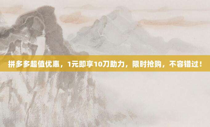 拼多多超值优惠,1元即享10刀助力,限时抢购,不容错过!-第1张图片-拼多多助力 拼多多超值优惠,1元即享10刀助力,限时抢购,不容错过!-第1张图片-拼多多助力