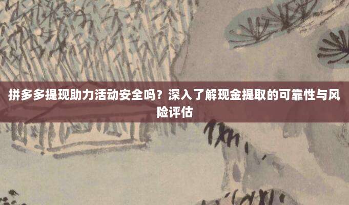 拼多多提现助力活动安全吗?深入了解现金提取的可靠性与风险评估-第1张图片-拼多多助力 拼多多提现助力活动安全吗?深入了解现金提取的可靠性与风险评估-第1张图片-拼多多助力