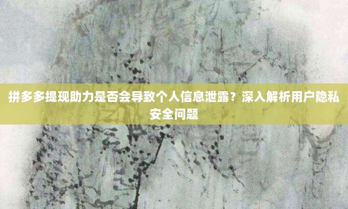 拼多多提现助力是否会导致个人信息泄露?深入解析用户隐私安全问题-第1张图片-拼多多助力 拼多多提现助力是否会导致个人信息泄露?深入解析用户隐私安全问题-第1张图片-拼多多助力