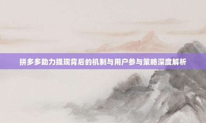 拼多多助力提现背后的机制与用户参与策略深度解析-第1张图片-拼多多助力 拼多多助力提现背后的机制与用户参与策略深度解析-第1张图片-拼多多助力
