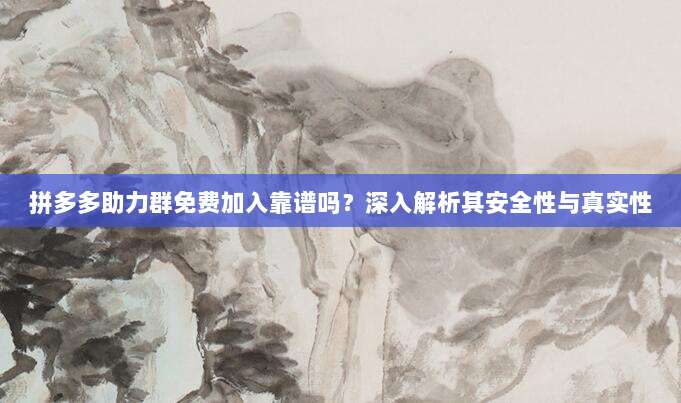 拼多多助力群免费加入靠谱吗？深入解析其安全性与真实性-第1张图片-拼多多助力