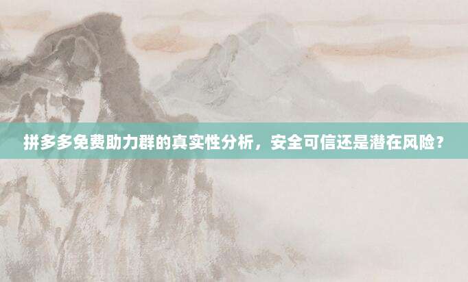 拼多多免费助力群的真实性分析,安全可信还是潜在风险?-第1张图片-拼多多助力 拼多多免费助力群的真实性分析,安全可信还是潜在风险?-第1张图片-拼多多助力
