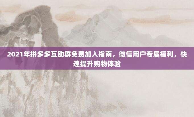 2021年拼多多互助群免费加入指南,微信用户专属福利,快速提升购物体验-第1张图片-拼多多助力 2021年拼多多互助群免费加入指南,微信用户专属福利,快速提升购物体验-第1张图片-拼多多助力