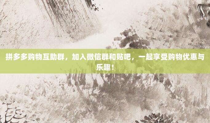 拼多多购物互助群,加入微信群和贴吧,一起享受购物优惠与乐趣!-第1张图片-拼多多助力 拼多多购物互助群,加入微信群和贴吧,一起享受购物优惠与乐趣!-第1张图片-拼多多助力