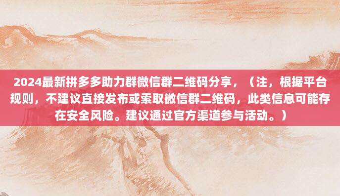 2024最新拼多多助力群微信群二维码分享,(注,根据平台规则,不建议直接发布或索取微信群二维码,此类信息可能存在安全风险。建议通过官方渠道参与活动。)-第1张图片-拼多多助力 2024最新拼多多助力群微信群二维码分享,(注,根据平台规则,不建议直接发布或索取微信群二维码,此类信息可能存在安全风险。建议通过官方渠道参与活动。)-第1张图片-拼多多助力