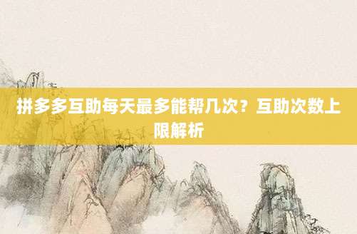 拼多多互助每天最多能帮几次？互助次数上限解析-第1张图片-拼多多助力