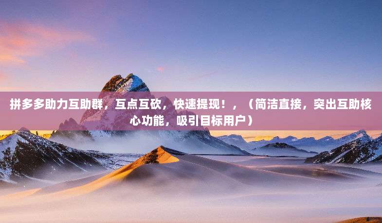 拼多多助力互助群,互点互砍,快速提现!,(简洁直接,突出互助核心功能,吸引目标用户)-第1张图片-拼多多助力 拼多多助力互助群,互点互砍,快速提现!,(简洁直接,突出互助核心功能,吸引目标用户)-第1张图片-拼多多助力