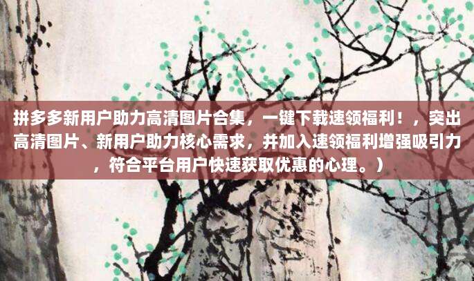 拼多多新用户助力高清图片合集,一键下载速领福利!,突出高清图片、新用户助力核心需求,并加入速领福利增强吸引力,符合平台用户快速获取优惠的心理。)-第1张图片-拼多多助力 拼多多新用户助力高清图片合集,一键下载速领福利!,突出高清图片、新用户助力核心需求,并加入速领福利增强吸引力,符合平台用户快速获取优惠的心理。)-第1张图片-拼多多助力