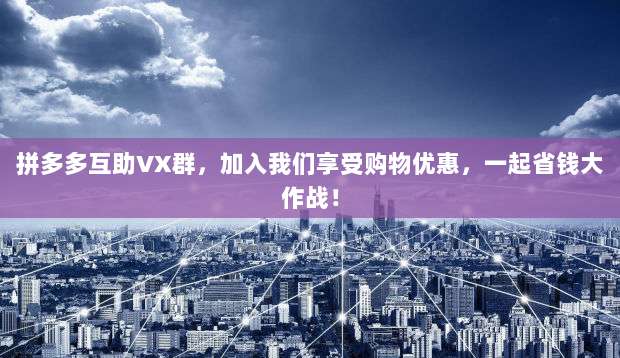 拼多多互助VX群，加入我们享受购物优惠，一起省钱大作战！-第1张图片-拼多多助力