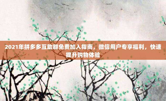2021年拼多多互助群免费加入指南，微信用户专享福利，快速提升购物体验-第1张图片-拼多多助力