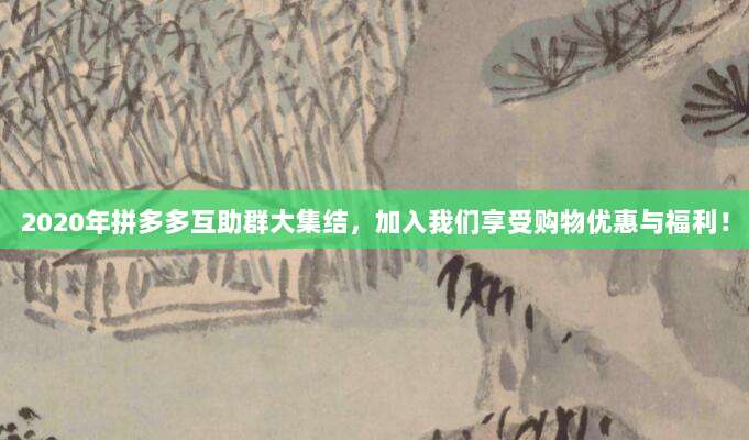 2020年拼多多互助群大集结，加入我们享受购物优惠与福利！-第1张图片-拼多多助力