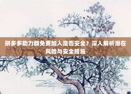 拼多多助力群免费加入是否安全？深入解析潜在风险与安全措施-第1张图片-拼多多助力
