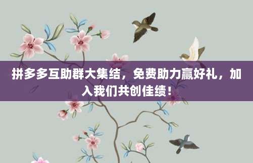 拼多多互助群大集结,免费助力赢好礼,加入我们共创佳绩!-第1张图片-拼多多助力 拼多多互助群大集结,免费助力赢好礼,加入我们共创佳绩!-第1张图片-拼多多助力