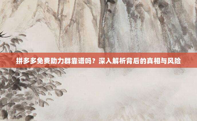 拼多多免费助力群靠谱吗?深入解析背后的真相与风险-第1张图片-拼多多助力 拼多多免费助力群靠谱吗?深入解析背后的真相与风险-第1张图片-拼多多助力