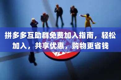 拼多多互助群免费加入指南,轻松加入,共享优惠,购物更省钱-第1张图片-拼多多助力 拼多多互助群免费加入指南,轻松加入,共享优惠,购物更省钱-第1张图片-拼多多助力
