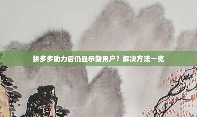 拼多多助力后仍显示新用户?解决方法一览-第1张图片-拼多多助力 拼多多助力后仍显示新用户?解决方法一览-第1张图片-拼多多助力