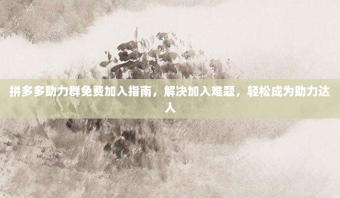 拼多多助力群免费加入指南,解决加入难题,轻松成为助力达人-第1张图片-拼多多助力 拼多多助力群免费加入指南,解决加入难题,轻松成为助力达人-第1张图片-拼多多助力