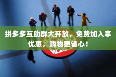 拼多多互助群大开放,免费加入享优惠,购物更省心!-第1张图片-拼多多助力 拼多多互助群大开放,免费加入享优惠,购物更省心!-第1张图片-拼多多助力