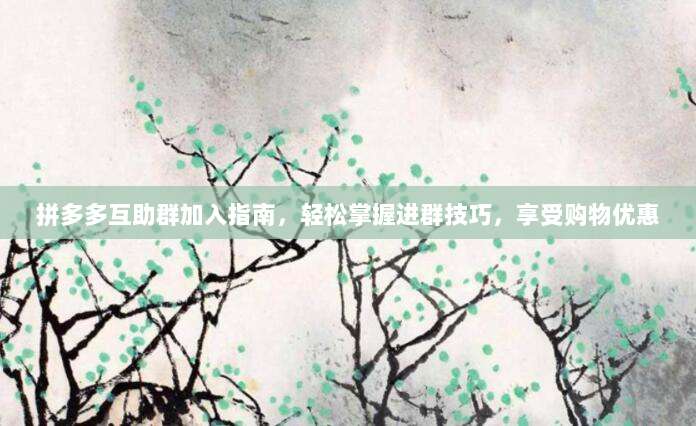 拼多多互助群加入指南,轻松掌握进群技巧,享受购物优惠-第1张图片-拼多多助力 拼多多互助群加入指南,轻松掌握进群技巧,享受购物优惠-第1张图片-拼多多助力