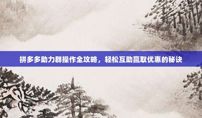 拼多多助力群操作全攻略,轻松互助赢取优惠的秘诀-第1张图片-拼多多助力 拼多多助力群操作全攻略,轻松互助赢取优惠的秘诀-第1张图片-拼多多助力
