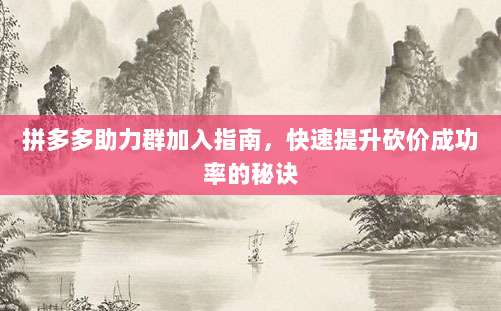 拼多多助力群加入指南，快速提升砍价成功率的秘诀-第1张图片-拼多多助力