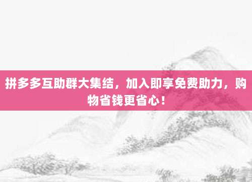 拼多多互助群大集结,加入即享免费助力,购物省钱更省心!-第1张图片-拼多多助力 拼多多互助群大集结,加入即享免费助力,购物省钱更省心!-第1张图片-拼多多助力
