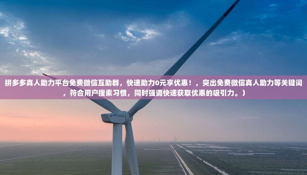 拼多多真人助力平台免费微信互助群,快速助力0元享优惠!,突出免费微信真人助力等关键词,符合用户搜索习惯,同时强调快速获取优惠的吸引力。)-第1张图片-拼多多助力 拼多多真人助力平台免费微信互助群,快速助力0元享优惠!,突出免费微信真人助力等关键词,符合用户搜索习惯,同时强调快速获取优惠的吸引力。)-第1张图片-拼多多助力