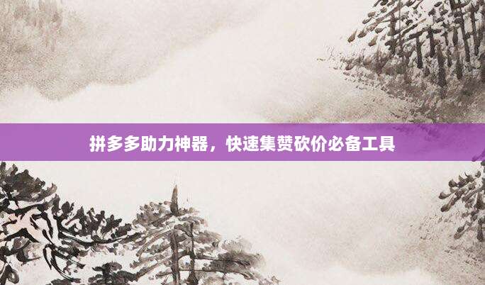 拼多多助力神器，快速集赞砍价必备工具-第1张图片-拼多多助力