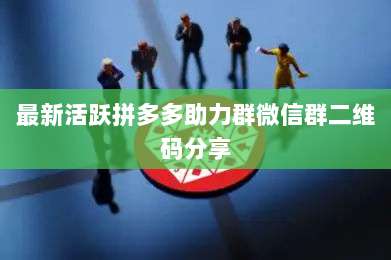 最新活跃拼多多助力群微信群二维码分享-第1张图片-拼多多助力 最新活跃拼多多助力群微信群二维码分享-第1张图片-拼多多助力