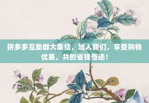 拼多多互助群大集结,加入我们,享受购物优惠,共创省钱奇迹!-第1张图片-拼多多助力 拼多多互助群大集结,加入我们,享受购物优惠,共创省钱奇迹!-第1张图片-拼多多助力