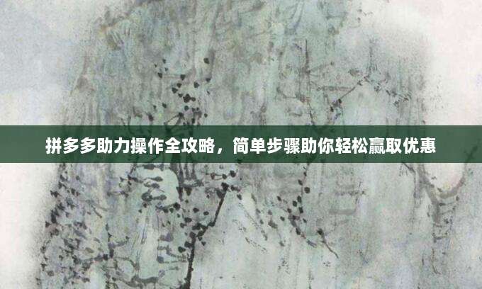 拼多多助力操作全攻略，简单步骤助你轻松赢取优惠-第1张图片-拼多多助力