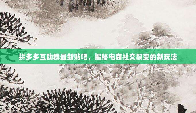 拼多多互助群最新贴吧,揭秘电商社交裂变的新玩法-第1张图片-拼多多助力 拼多多互助群最新贴吧,揭秘电商社交裂变的新玩法-第1张图片-拼多多助力
