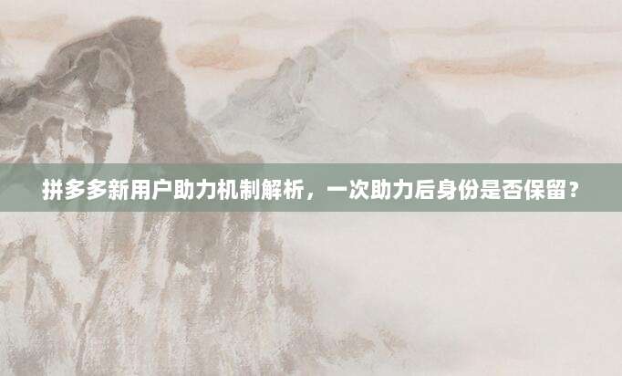 拼多多新用户助力机制解析,一次助力后身份是否保留?-第1张图片-拼多多助力 拼多多新用户助力机制解析,一次助力后身份是否保留?-第1张图片-拼多多助力
