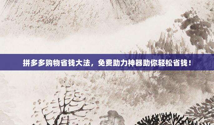 拼多多购物省钱大法，免费助力神器助你轻松省钱！-第1张图片-拼多多助力