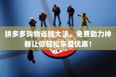 拼多多购物省钱大法,免费助力神器让你轻松享受优惠!-第1张图片-拼多多助力 拼多多购物省钱大法,免费助力神器让你轻松享受优惠!-第1张图片-拼多多助力