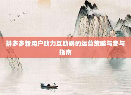 拼多多新用户助力互助群的运营策略与参与指南-第1张图片-拼多多助力 拼多多新用户助力互助群的运营策略与参与指南-第1张图片-拼多多助力